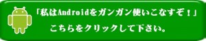 私はAndroidをガンガン使いこなすぞ！はこちらをクリックして下さい。